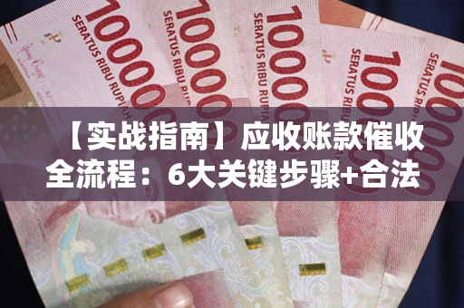 武汉【实战指南】应收账款催收全流程：6大关键步骤+合法回款技巧