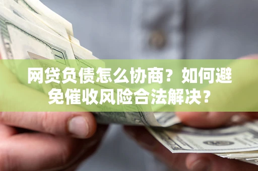 武汉网贷负债怎么协商？如何避免催收风险合法解决？