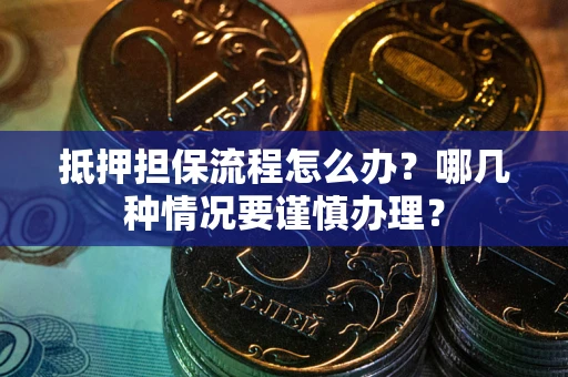 武汉抵押担保流程怎么办？哪几种情况要谨慎办理？