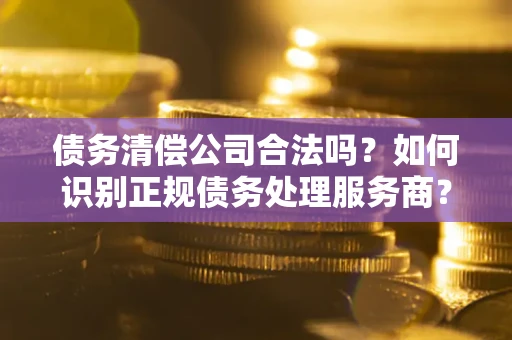 武汉债务清偿公司合法吗？如何识别正规债务处理服务商？