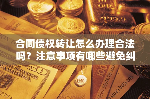 武汉合同债权转让怎么办理合法吗？注意事项有哪些避免纠纷？