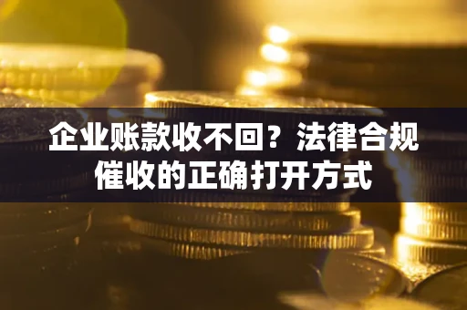武汉企业账款收不回？法律合规催收的正确打开方式