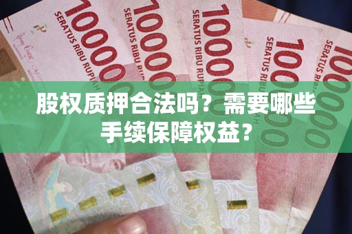 武汉股权质押合法吗？需要哪些手续保障权益？