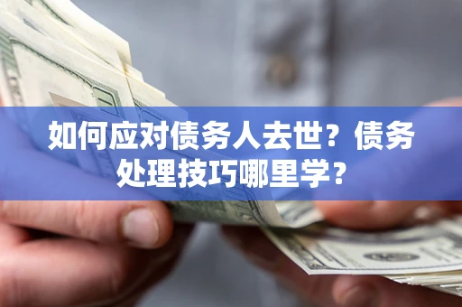 武汉如何应对债务人去世？债务处理技巧哪里学？