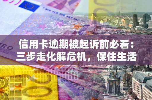 武汉信用卡逾期被起诉前必看：三步走化解危机，保住生活尊严