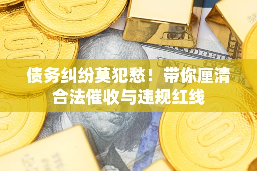 武汉债务纠纷莫犯愁！带你厘清合法催收与违规红线