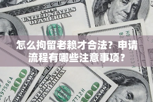武汉怎么拘留老赖才合法？申请流程有哪些注意事项？