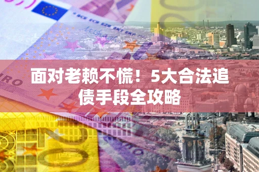 武汉面对老赖不慌！5大合法追债手段全攻略