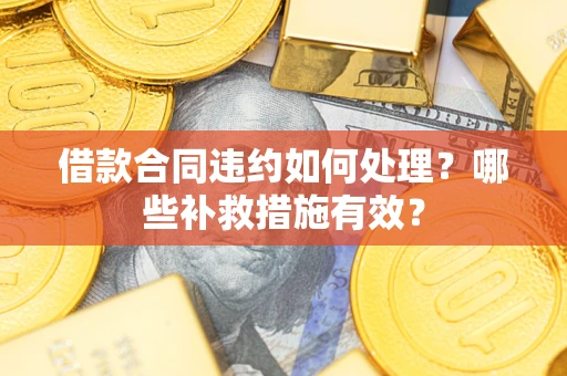 武汉借款合同违约如何处理？哪些补救措施有效？