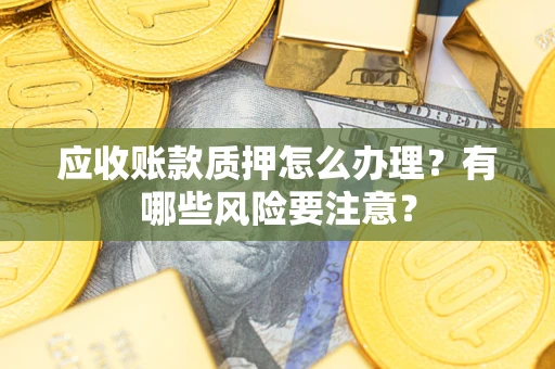 武汉应收账款质押怎么办理？有哪些风险要注意？