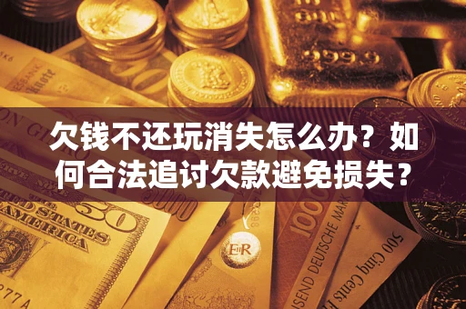武汉欠钱不还玩消失怎么办?如何合法追讨欠款避免损失? 武汉欠钱不还玩消失怎么办?如何合法追讨欠款避免损失?