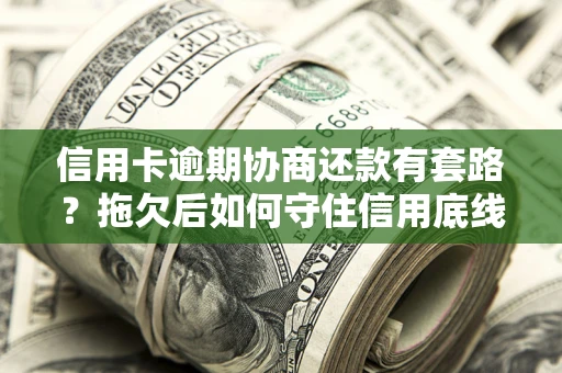 武汉信用卡逾期协商还款有套路？拖欠后如何守住信用底线？