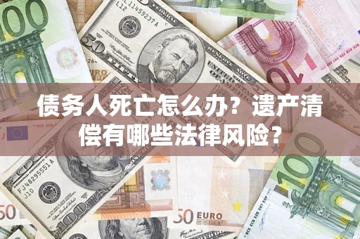 武汉债务人死亡怎么办？遗产清偿有哪些法律风险？