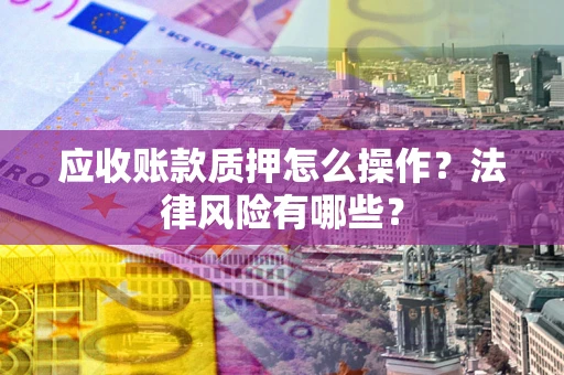 武汉应收账款质押怎么操作？法律风险有哪些？