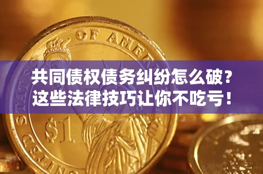武汉共同债权债务纠纷怎么破？这些法律技巧让你不吃亏！