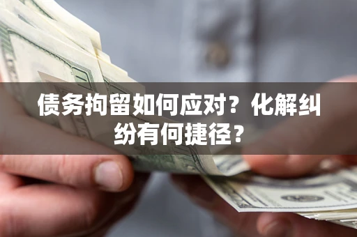 武汉债务拘留如何应对？化解纠纷有何捷径？