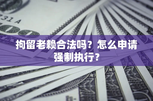 武汉拘留老赖合法吗？怎么申请强制执行？
