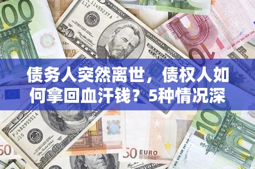 武汉债务人突然离世，债权人如何拿回血汗钱？5种情况深度解析