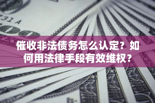 武汉催收非法债务怎么认定？如何用法律手段有效维权？