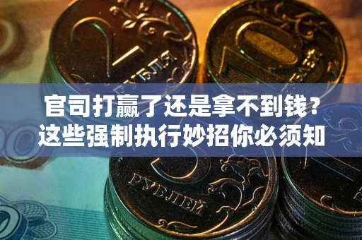 武汉官司打赢了还是拿不到钱？这些强制执行妙招你必须知道