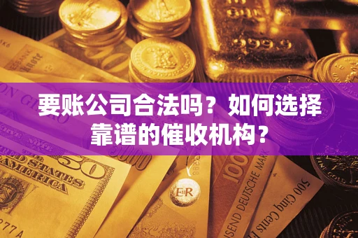 武汉要账公司合法吗？如何选择靠谱的催收机构？