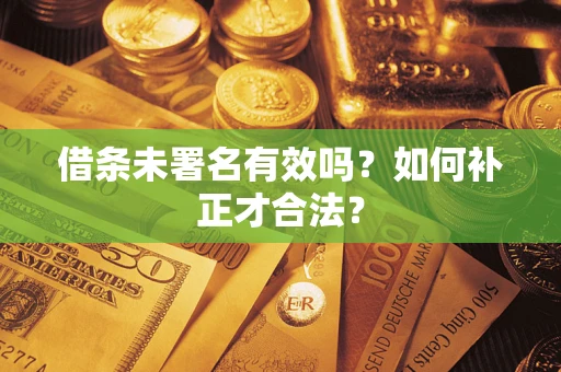 武汉借条未署名有效吗？如何补正才合法？