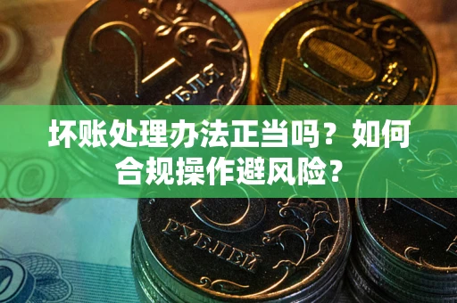 武汉坏账处理办法正当吗？如何合规操作避风险？