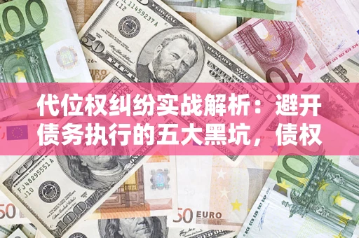 武汉代位权纠纷实战解析：避开债务执行的五大黑坑，债权人必看指南