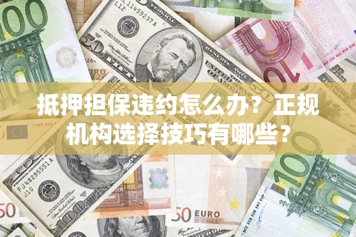 武汉抵押担保违约怎么办？正规机构选择技巧有哪些？