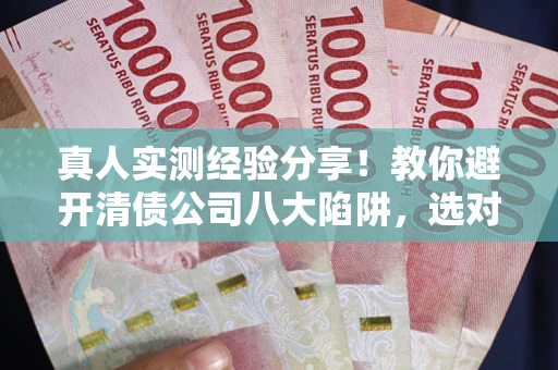 武汉真人实测经验分享！教你避开清债公司八大陷阱，选对机构少走十年弯路