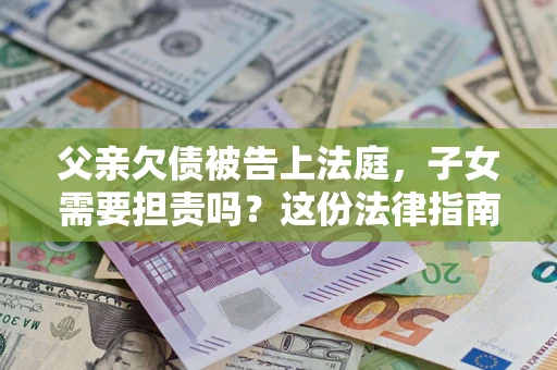 武汉父亲欠债被告上法庭，子女需要担责吗？这份法律指南必须看完