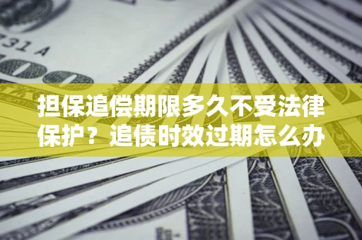 武汉担保追偿期限多久不受法律保护？追债时效过期怎么办？