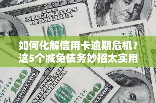武汉如何化解信用卡逾期危机？这5个减免债务妙招太实用