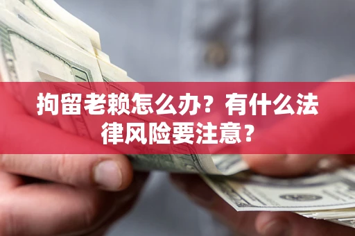 武汉拘留老赖怎么办？有什么法律风险要注意？
