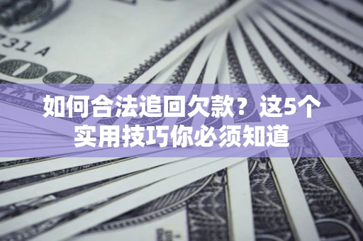 武汉如何合法追回欠款？这5个实用技巧你必须知道