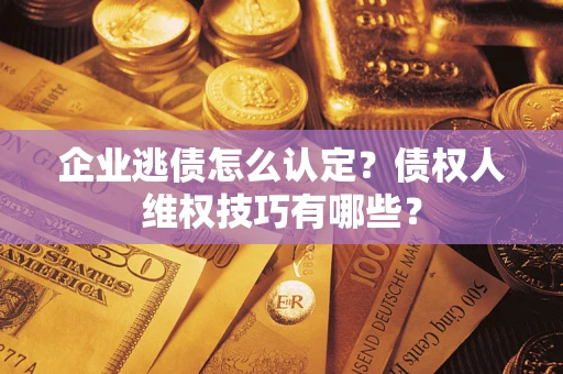 武汉企业逃债怎么认定？债权人维权技巧有哪些？