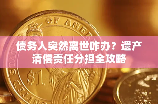 武汉债务人突然离世咋办？遗产清偿责任分担全攻略