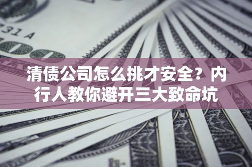 武汉清债公司怎么挑才安全?内行人教你避开三大致命坑 武汉清债公司怎么挑才安全?内行人教你避开三大致命坑