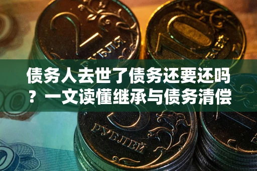 武汉债务人去世了债务还要还吗？一文读懂继承与债务清偿