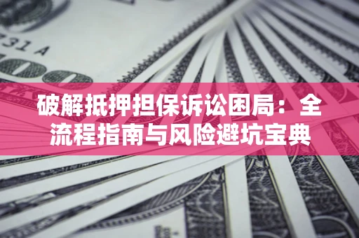 武汉破解抵押担保诉讼困局:全流程指南与风险避坑宝典 武汉破解抵押担保诉讼困局:全流程指南与风险避坑宝典