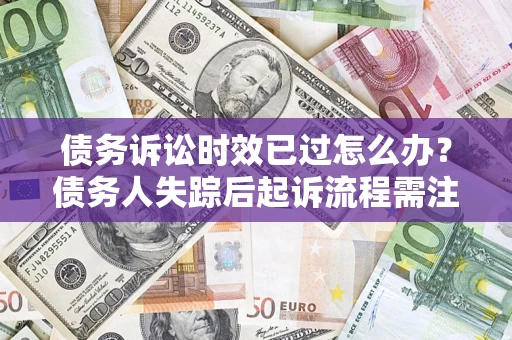武汉债务诉讼时效已过怎么办？债务人失踪后起诉流程需注意什么？