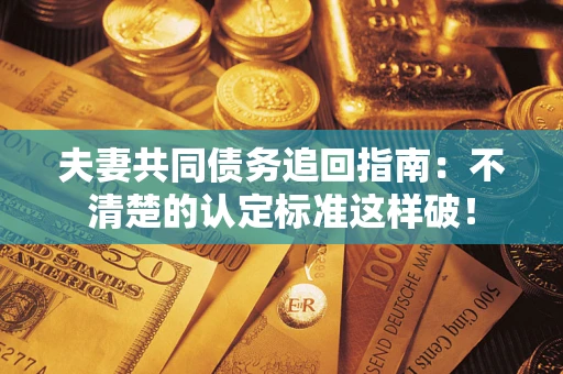 武汉夫妻共同债务追回指南：不清楚的认定标准这样破！
