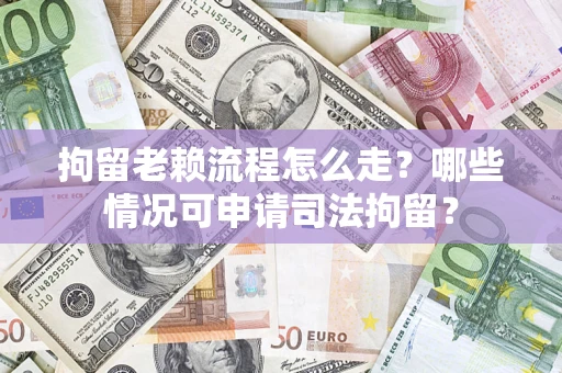 武汉拘留老赖流程怎么走?哪些情况可申请司法拘留? 武汉拘留老赖流程怎么走?哪些情况可申请司法拘留?
