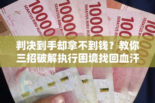 武汉判决到手却拿不到钱？教你三招破解执行困境找回血汗钱