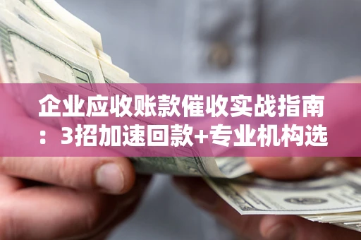 武汉企业应收账款催收实战指南：3招加速回款+专业机构选择避坑