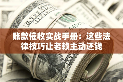 武汉账款催收实战手册：这些法律技巧让老赖主动还钱