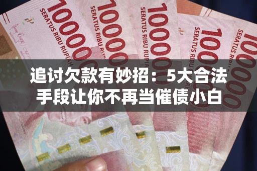 武汉追讨欠款有妙招：5大合法手段让你不再当催债小白