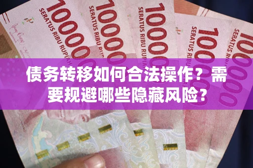 武汉债务转移如何合法操作？需要规避哪些隐藏风险？