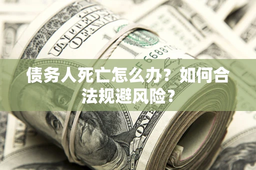武汉债务人死亡怎么办？如何合法规避风险？