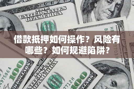 武汉借款抵押如何操作?风险有哪些?如何规避陷阱? 武汉借款抵押如何操作?风险有哪些?如何规避陷阱?